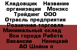 Кладовщик › Название организации ­ Монэкс Трейдинг, ООО › Отрасль предприятия ­ Розничная торговля › Минимальный оклад ­ 1 - Все города Работа » Вакансии   . Ненецкий АО,Шойна п.